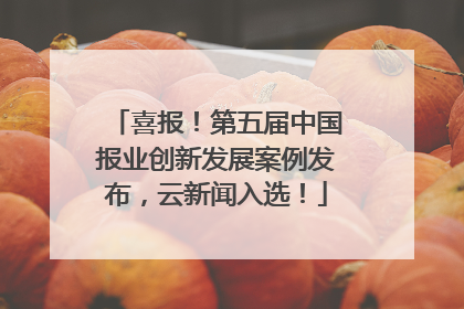喜报！第五届中国报业创新发展案例发布，云新闻入选！